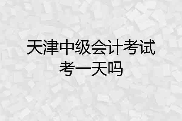 天津中级会计考试考一天吗