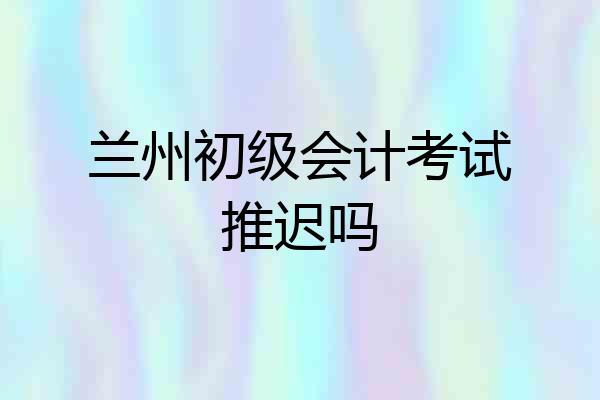 兰州初级会计考试推迟吗