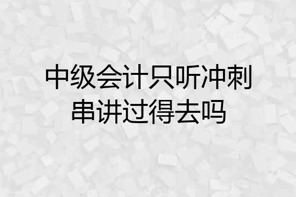 中级会计只听冲刺串讲过得去吗