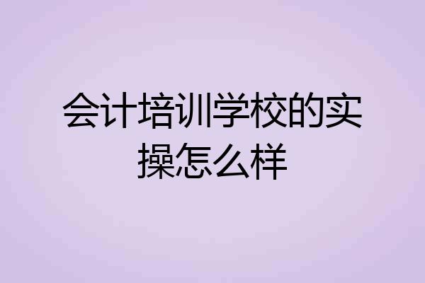会计培训学校的实操怎么样