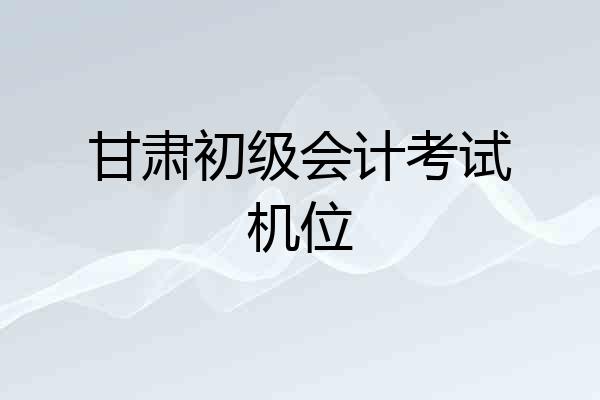 甘肃初级会计考试机位