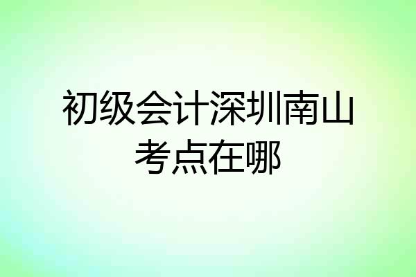 初级会计深圳南山考点在哪