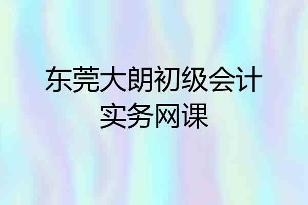 东莞大朗初级会计实务网课