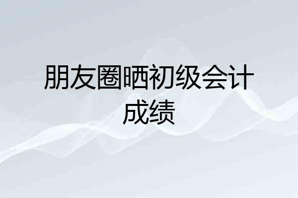 朋友圈晒初级会计成绩