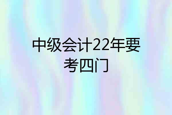 中级会计22年要考四门