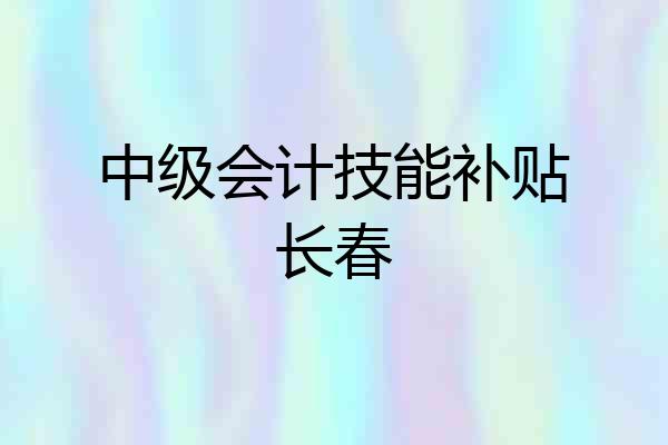 中级会计技能补贴长春