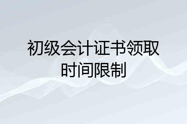 初级会计证书领取时间限制