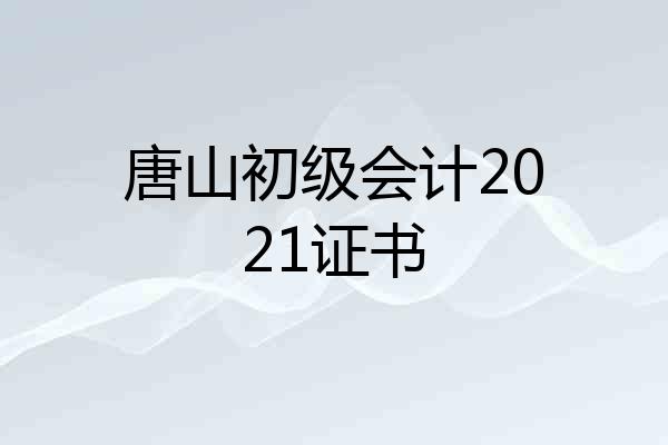 唐山初级会计2021证书