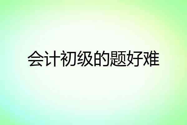 会计初级的题好难