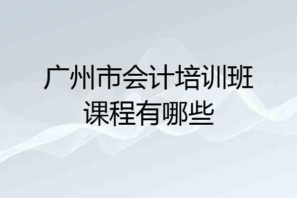 广州市会计培训班课程有哪些