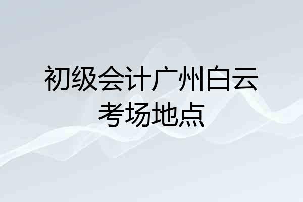 初级会计广州白云考场地点