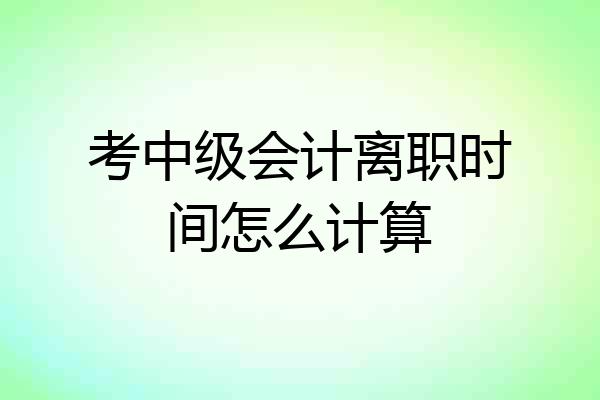 考中级会计离职时间怎么计算