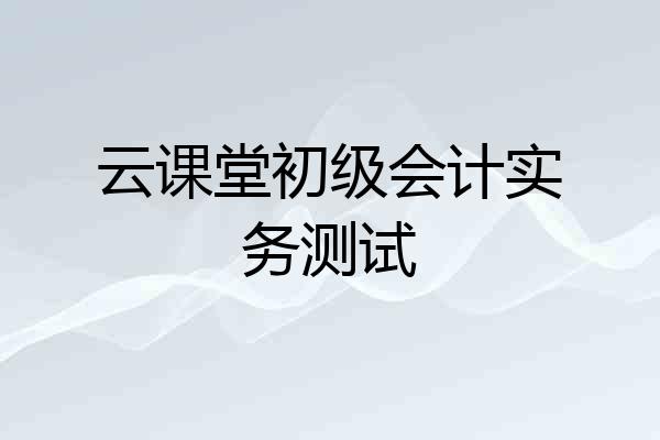 云课堂初级会计实务测试