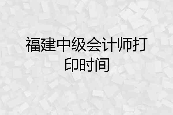 福建中级会计师打印时间