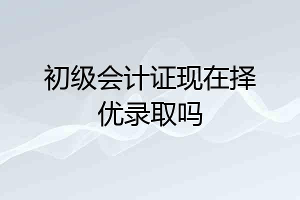 初级会计证现在择优录取吗