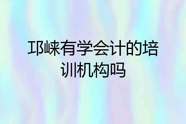 邛崃有学会计的培训机构吗