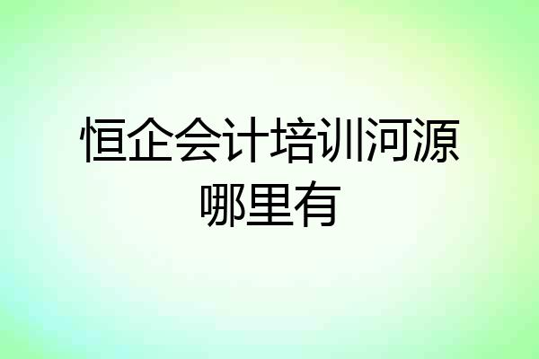 恒企会计培训河源哪里有