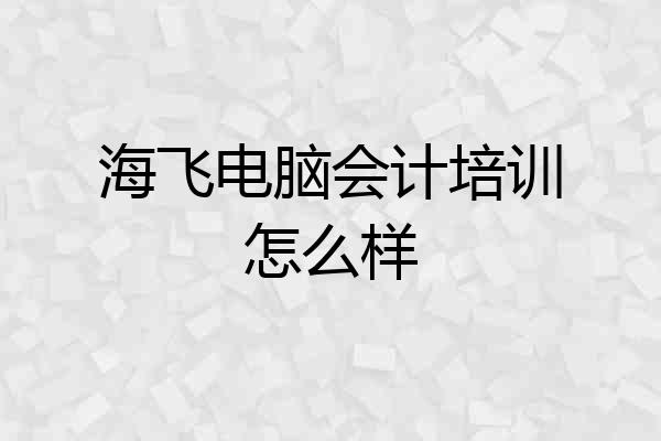 海飞电脑会计培训怎么样