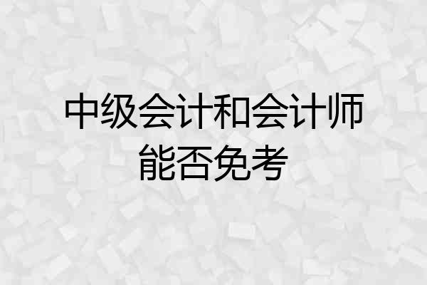 中级会计和会计师能否免考