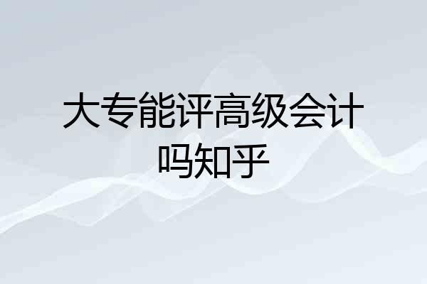 大专能评高级会计吗知乎