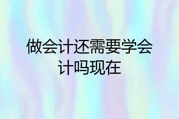 做会计还需要学会计吗现在