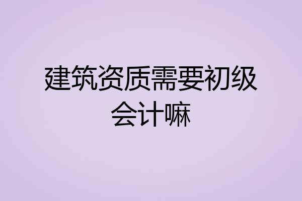 建筑资质需要初级会计嘛