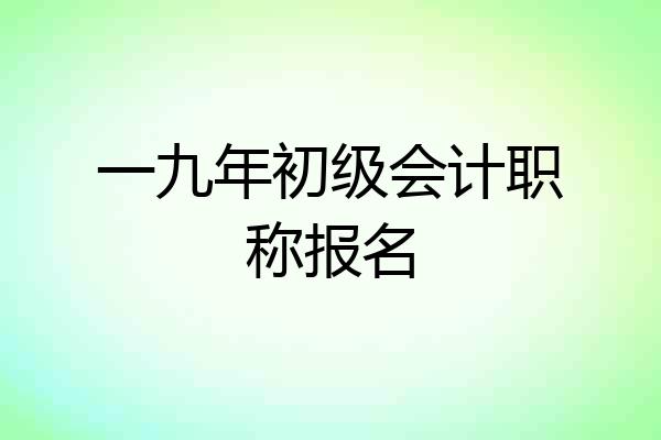 一九年初级会计职称报名