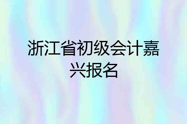 浙江省初级会计嘉兴报名