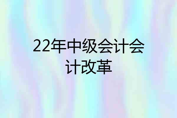 22年中级会计会计改革