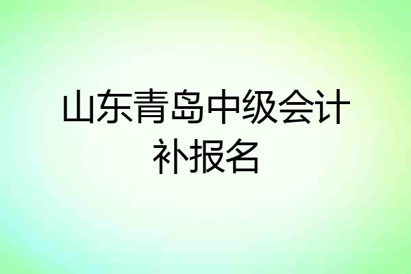 山东青岛中级会计补报名