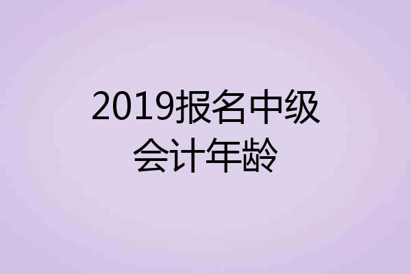 2019报名中级会计年龄