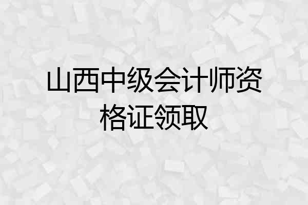 山西中级会计师资格证领取
