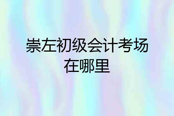 崇左初级会计考场在哪里