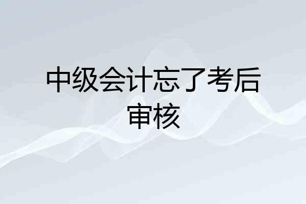 中级会计忘了考后审核