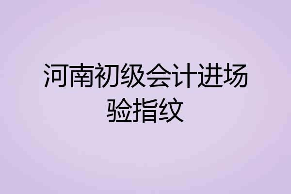 河南初级会计进场验指纹