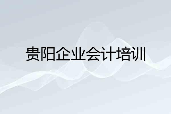 贵阳企业会计培训