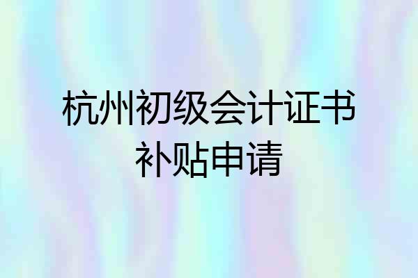 杭州初级会计证书补贴申请