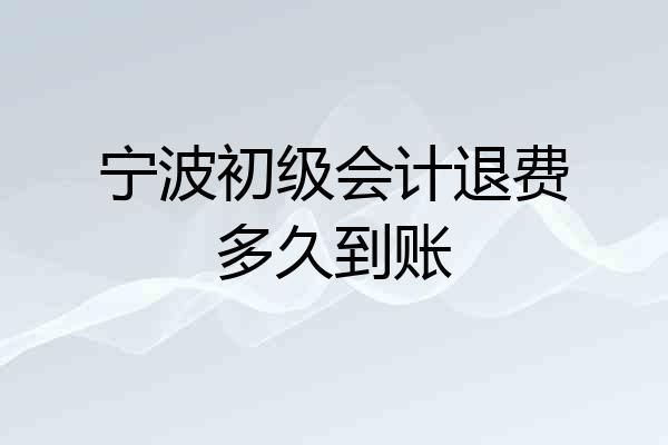 宁波初级会计退费多久到账