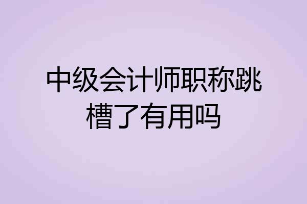 中级会计师职称跳槽了有用吗