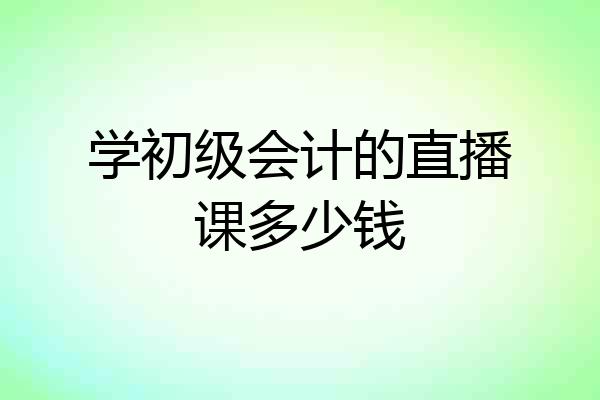 学初级会计的直播课多少钱