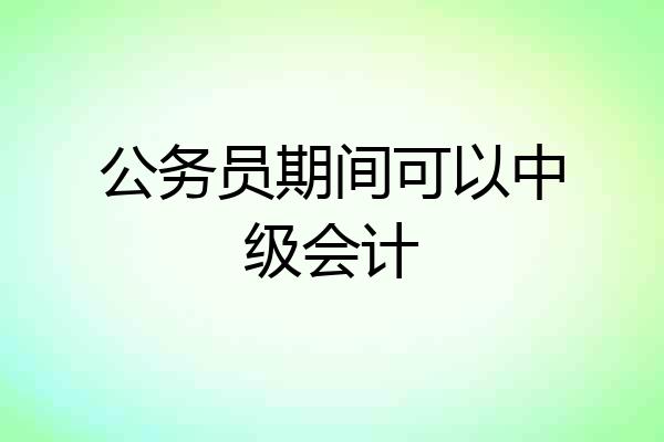 公务员期间可以中级会计