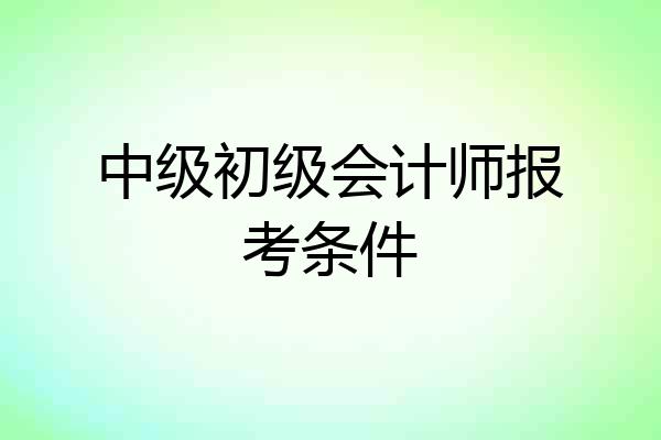中级初级会计师报考条件