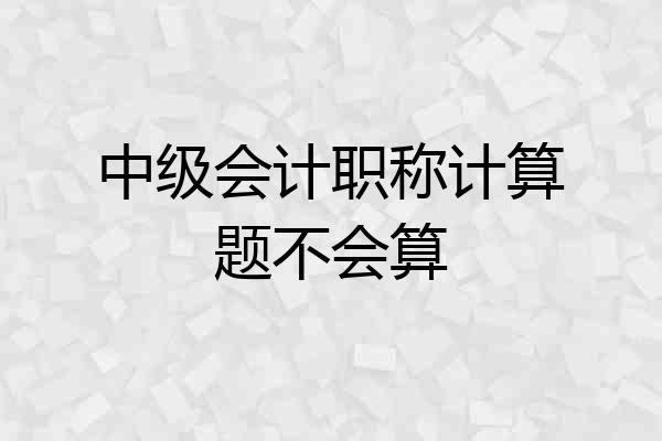 中级会计职称计算题不会算