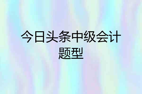 今日头条中级会计题型