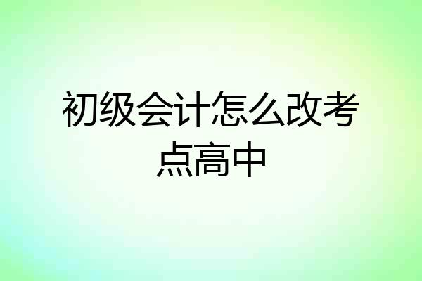初级会计怎么改考点高中