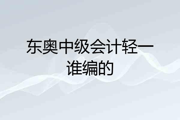 东奥中级会计轻一谁编的