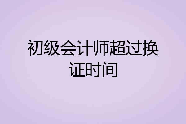 初级会计师超过换证时间