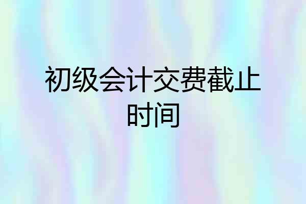 初级会计交费截止时间