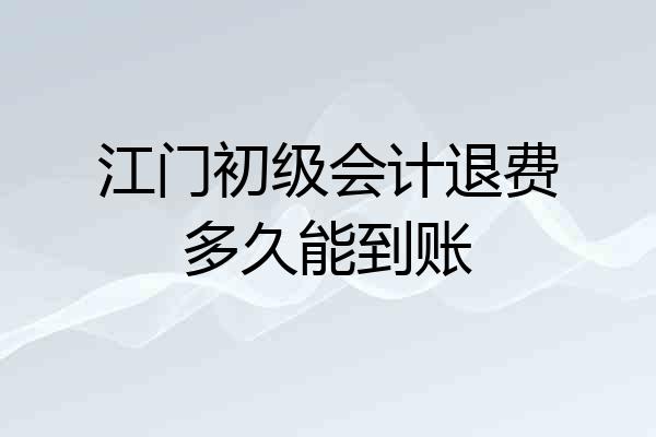 江门初级会计退费多久能到账