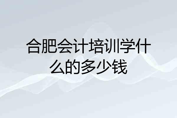 合肥会计培训学什么的多少钱